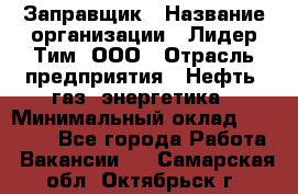 Заправщик › Название организации ­ Лидер Тим, ООО › Отрасль предприятия ­ Нефть, газ, энергетика › Минимальный оклад ­ 23 000 - Все города Работа » Вакансии   . Самарская обл.,Октябрьск г.